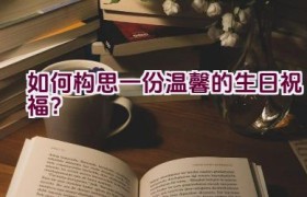 “如何构思一份温馨的生日祝福？”