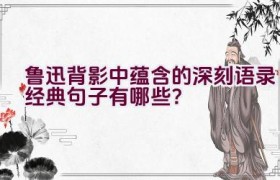鲁迅背影中蕴含的深刻语录经典句子有哪些？