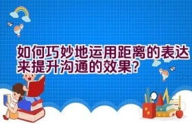 如何巧妙地运用距离的表达来提升沟通的效果？
