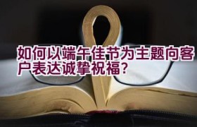 “如何以端午佳节为主题向客户表达诚挚祝福？”