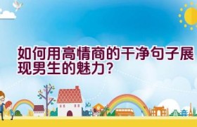 如何用高情商的干净句子展现男生的魅力？