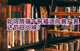 如何用端午祝福语向客户表达节日问候？