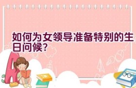 如何为女领导准备特别的生日问候？
