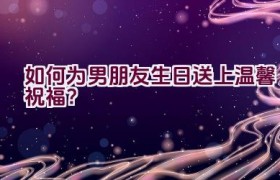 如何为男朋友生日送上温馨祝福？