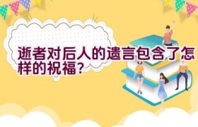 逝者对后人的遗言包含了怎样的祝福？