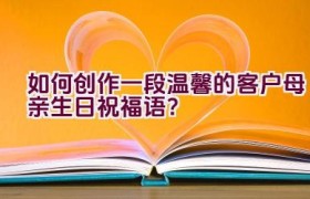 如何创作一段温馨的客户母亲生日祝福语？