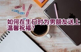 如何在生日时为男朋友送上温馨祝福？