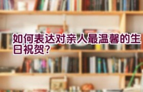 如何表达对亲人最温馨的生日祝贺？