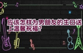 “应该怎样为男朋友的生日送上温馨祝福？”