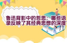 “鲁迅背影中的哲思：哪些语录反映了其经典思想的深度？”