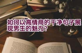 如何以高情商的干净句子展现男生的魅力？