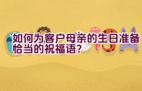 如何为客户母亲的生日准备恰当的祝福语？
