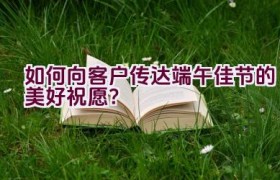 如何向客户传达端午佳节的美好祝愿？