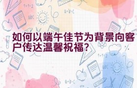 如何以端午佳节为背景向客户传达温馨祝福？