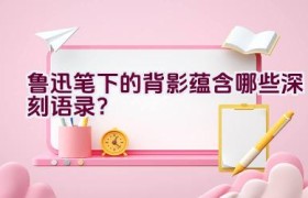 鲁迅笔下的背影蕴含哪些深刻语录？