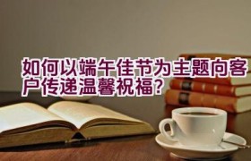 如何以端午佳节为主题向客户传递温馨祝福？
