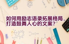 如何用励志语录拓展格局，打造鼓舞人心的文案？