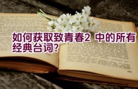 如何获取致青春2中的所有经典台词？