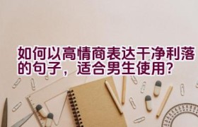 如何以高情商表达干净利落的句子，适合男生使用？
