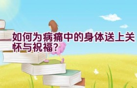 “如何为病痛中的身体送上关怀与祝福？”