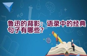 鲁迅的背影：语录中的经典句子有哪些？