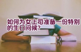如何为女上司准备一份特别的生日问候？
