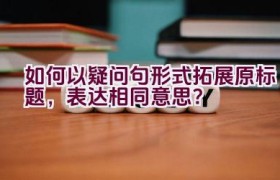 如何以疑问句形式拓展原标题，表达相同意思？