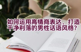 如何运用高情商表达，打造干净利落的男性话语风格？