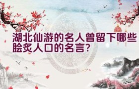 湖北仙游的名人曾留下哪些脍炙人口的名言？