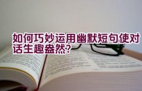 如何巧妙运用幽默短句使对话生趣盎然？