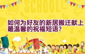 如何为好友的新居搬迁献上最温馨的祝福短语？