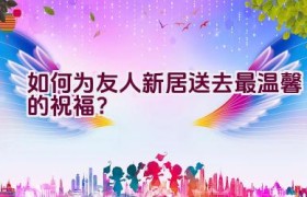 如何为友人新居送去最温馨的祝福？