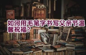 如何用毛笔字书写父亲节温馨祝福？