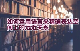 如何运用语言来精确表达空间上的远近关系