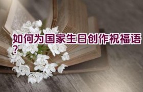 如何为国家生日创作祝福语？
