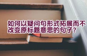 如何以疑问句形式拓展而不改变原标题意思的句子？