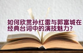 如何欣赏孙红雷与郭富城在经典台词中的演技魅力？