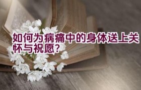 如何为病痛中的身体送上关怀与祝愿？