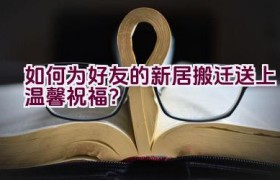 如何为好友的新居搬迁送上温馨祝福？