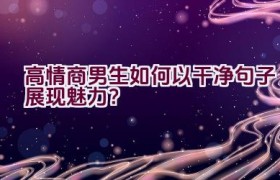 高情商男生如何以干净句子展现魅力？