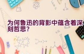 为何鲁迅的背影中蕴含着深刻哲思？