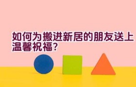 如何为搬进新居的朋友送上温馨祝福？