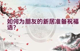 如何为朋友的新居准备祝福语？