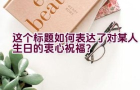这个标题如何表达了对某人生日的衷心祝福？