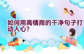 如何用高情商的干净句子打动人心？