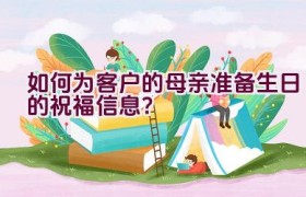 如何为客户的母亲准备生日的祝福信息？