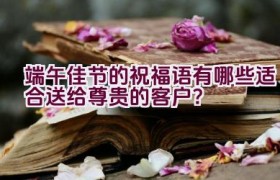 端午佳节的祝福语有哪些适合送给尊贵的客户？