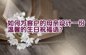 如何为客户的母亲设计一份温馨的生日祝福语？