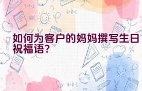 如何为客户的妈妈撰写生日祝福语？