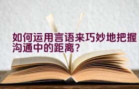如何运用言语来巧妙地把握沟通中的距离？